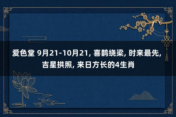 爱色堂 9月21-10月21， 喜鹊绕梁， 时来最先， 吉星拱照， 来日方长的4生肖