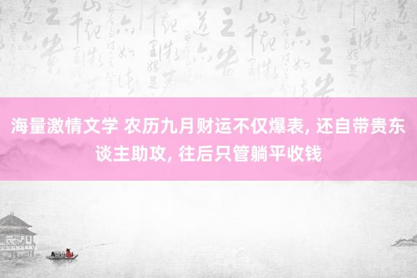 海量激情文学 农历九月财运不仅爆表, 还自带贵东谈主助攻, 往后只管躺平收钱