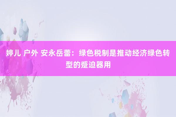 婷儿 户外 安永岳蕾：绿色税制是推动经济绿色转型的蹙迫器用