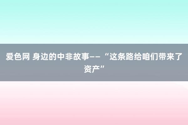 爱色网 身边的中非故事—— “这条路给咱们带来了资产”