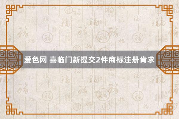 爱色网 喜临门新提交2件商标注册肯求