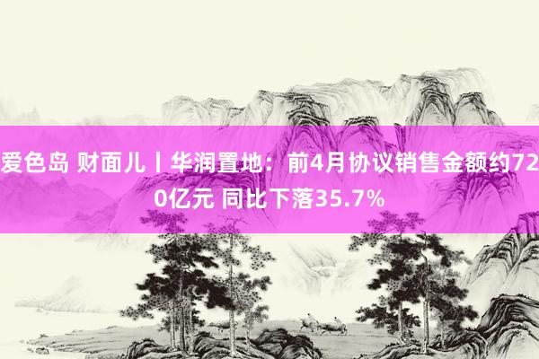 爱色岛 财面儿丨华润置地：前4月协议销售金额约720亿元 同比下落35.7%