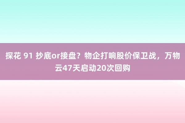 探花 91 抄底or接盘？物企打响股价保卫战，万物云47天启动20次回购