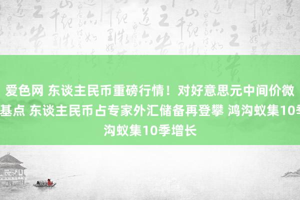 爱色网 东谈主民币重磅行情！对好意思元中间价微调贬3基点 东谈主民币占专家外汇储备再登攀 鸿沟蚁集1