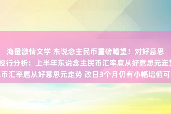 海量激情文学 东说念主民币重磅瞻望！对好意思元双向波动成为常态 投行分析：上半年东说念主民币汇率扈从