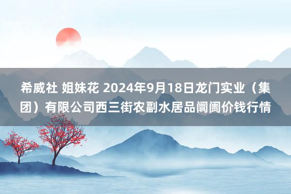 希威社 姐妹花 2024年9月18日龙门实业（集团）有限公司西三街农副水居品阛阓价钱行情