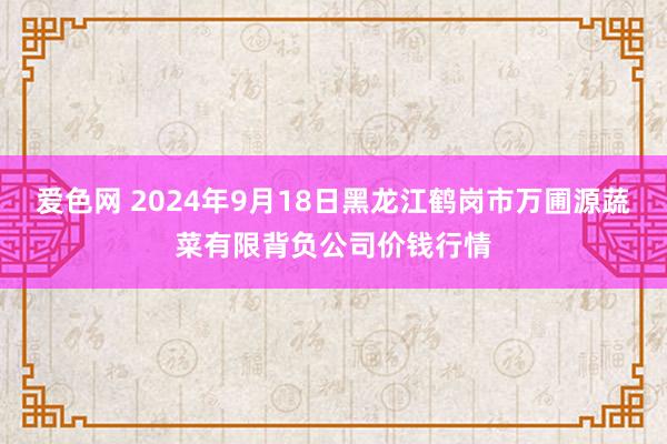 爱色网 2024年9月18日黑龙江鹤岗市万圃源蔬菜有限背负公司价钱行情