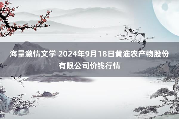 海量激情文学 2024年9月18日黄淮农产物股份有限公司价钱行情