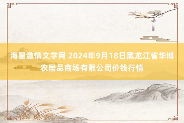 海量激情文学网 2024年9月18日黑龙江省华博农居品商场有限公司价钱行情