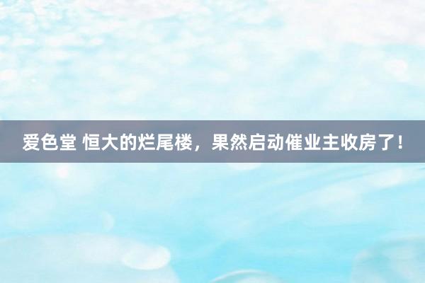 爱色堂 恒大的烂尾楼，果然启动催业主收房了！