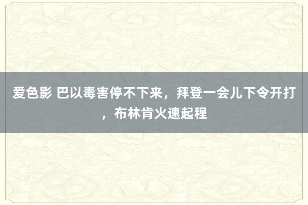 爱色影 巴以毒害停不下来，拜登一会儿下令开打，布林肯火速起程