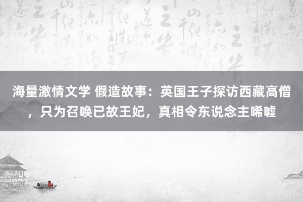 海量激情文学 假造故事：英国王子探访西藏高僧，只为召唤已故王妃，真相令东说念主唏嘘