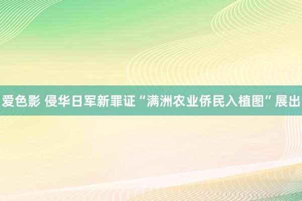 爱色影 侵华日军新罪证“满洲农业侨民入植图”展出