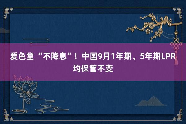 爱色堂 “不降息”！中国9月1年期、5年期LPR均保管不变