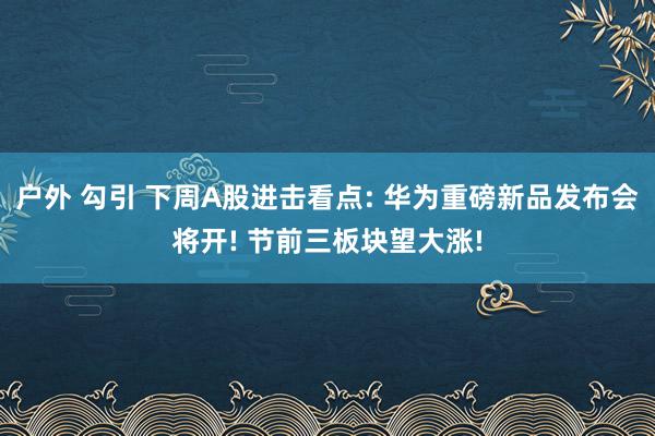 户外 勾引 下周A股进击看点: 华为重磅新品发布会将开! 节前三板块望大涨!