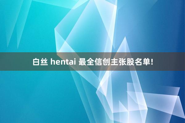 白丝 hentai 最全信创主张股名单!