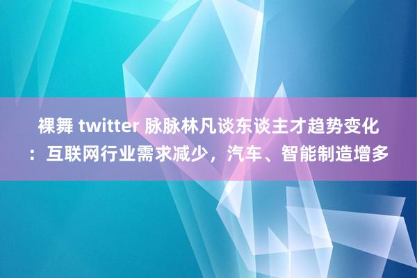 裸舞 twitter 脉脉林凡谈东谈主才趋势变化：互联网行业需求减少，汽车、智能制造增多