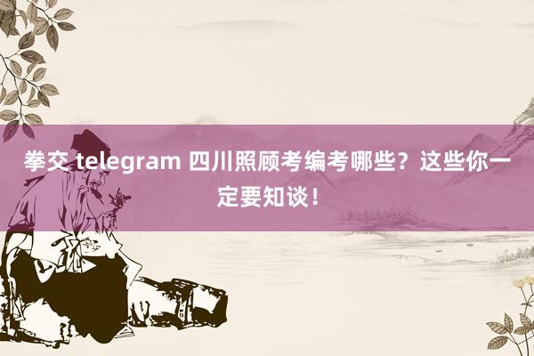 拳交 telegram 四川照顾考编考哪些？这些你一定要知谈！