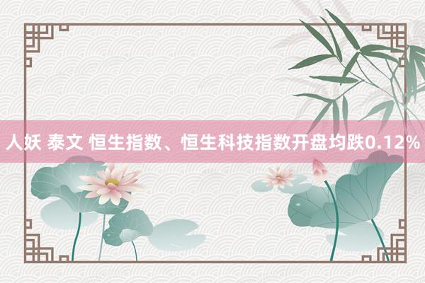 人妖 泰文 恒生指数、恒生科技指数开盘均跌0.12%