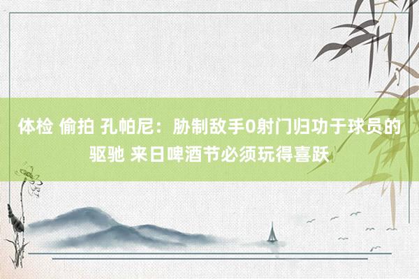 体检 偷拍 孔帕尼：胁制敌手0射门归功于球员的驱驰 来日啤酒节必须玩得喜跃