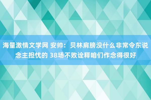 海量激情文学网 安帅：贝林肩膀没什么非常令东说念主担忧的 38场不败诠释咱们作念得很好