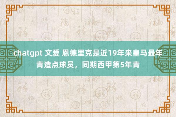 chatgpt 文爱 恩德里克是近19年来皇马最年青造点球员，同期西甲第5年青