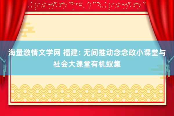 海量激情文学网 福建: 无间推动念念政小课堂与社会大课堂有机蚁集