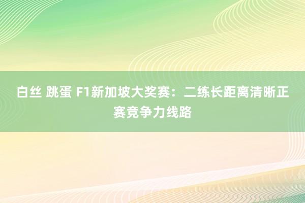 白丝 跳蛋 F1新加坡大奖赛：二练长距离清晰正赛竞争力线路