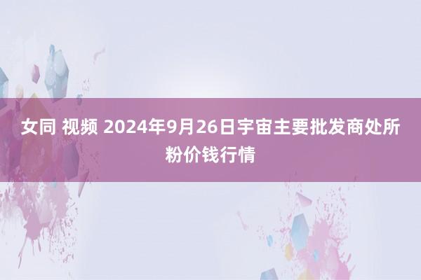 女同 视频 2024年9月26日宇宙主要批发商处所粉价钱行情