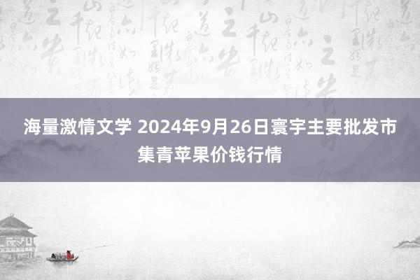 海量激情文学 2024年9月26日寰宇主要批发市集青苹果价钱行情