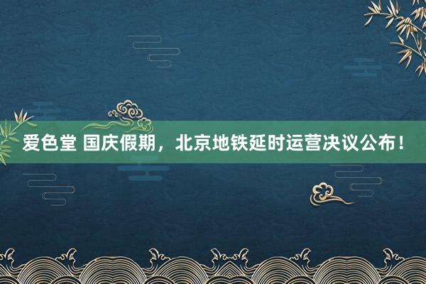 爱色堂 国庆假期，北京地铁延时运营决议公布！