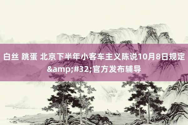 白丝 跳蛋 北京下半年小客车主义陈说10月8日规定&#32;官方发布辅导