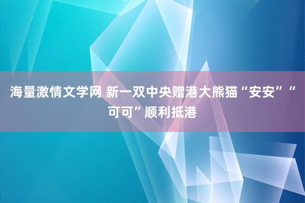 海量激情文学网 新一双中央赠港大熊猫“安安”“可可”顺利抵港