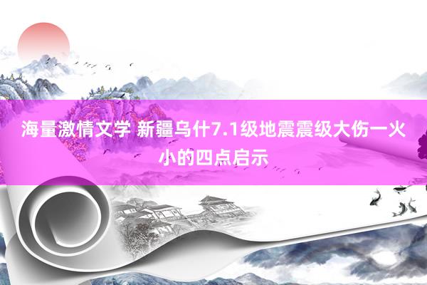 海量激情文学 新疆乌什7.1级地震震级大伤一火小的四点启示