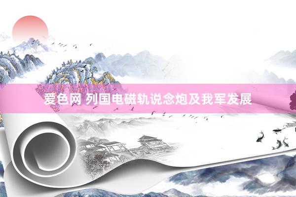 爱色网 列国电磁轨说念炮及我军发展