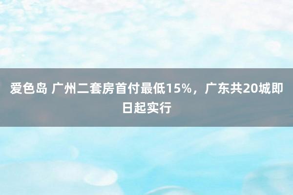 爱色岛 广州二套房首付最低15%，广东共20城即日起实行