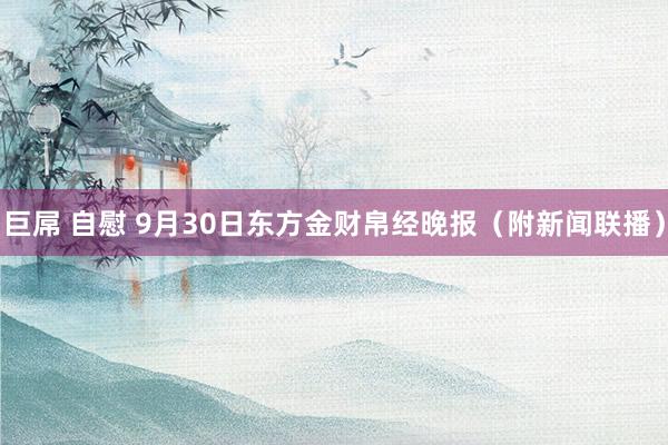 巨屌 自慰 9月30日东方金财帛经晚报（附新闻联播）