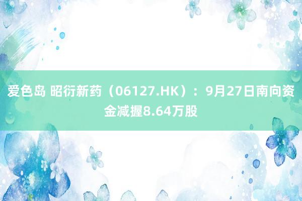 爱色岛 昭衍新药（06127.HK）：9月27日南向资金减握8.64万股