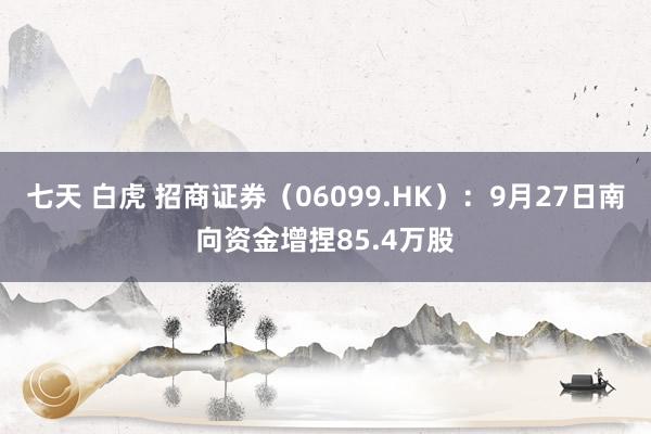 七天 白虎 招商证券（06099.HK）：9月27日南向资金增捏85.4万股