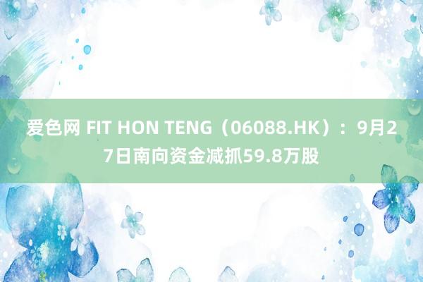 爱色网 FIT HON TENG（06088.HK）：9月27日南向资金减抓59.8万股