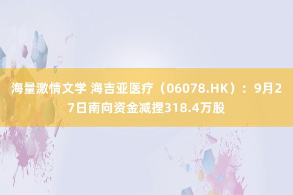 海量激情文学 海吉亚医疗（06078.HK）：9月27日南向资金减捏318.4万股