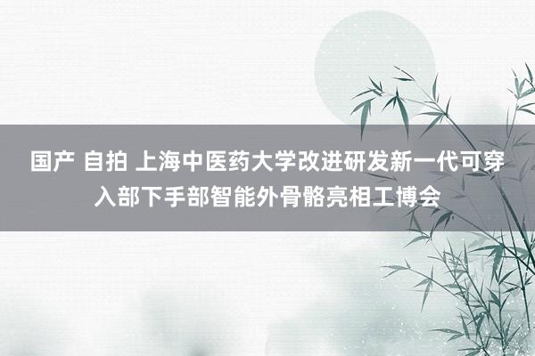 国产 自拍 上海中医药大学改进研发新一代可穿入部下手部智能外骨骼亮相工博会