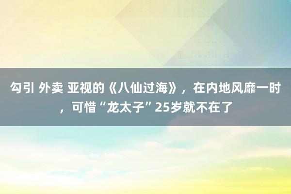 勾引 外卖 亚视的《八仙过海》，在内地风靡一时，可惜“龙太子”25岁就不在了