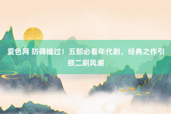 爱色网 防碍错过！五部必看年代剧，经典之作引颈二刷风潮