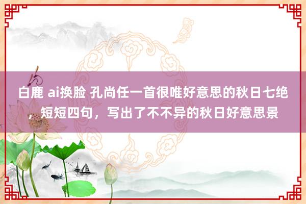 白鹿 ai换脸 孔尚任一首很唯好意思的秋日七绝，短短四句，写出了不不异的秋日好意思景