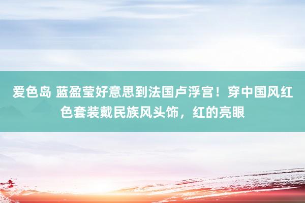 爱色岛 蓝盈莹好意思到法国卢浮宫！穿中国风红色套装戴民族风头饰，红的亮眼