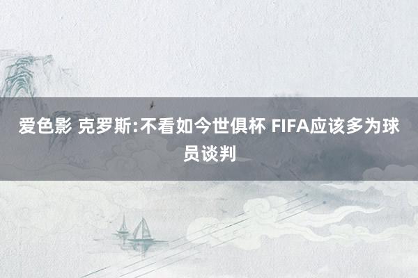 爱色影 克罗斯:不看如今世俱杯 FIFA应该多为球员谈判