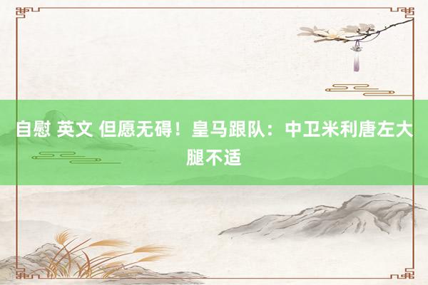 自慰 英文 但愿无碍！皇马跟队：中卫米利唐左大腿不适