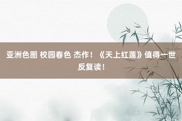 亚洲色图 校园春色 杰作！《天上红莲》值得一世反复读！