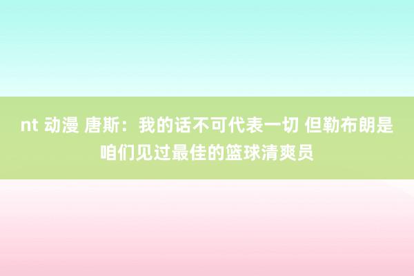 nt 动漫 唐斯：我的话不可代表一切 但勒布朗是咱们见过最佳的篮球清爽员